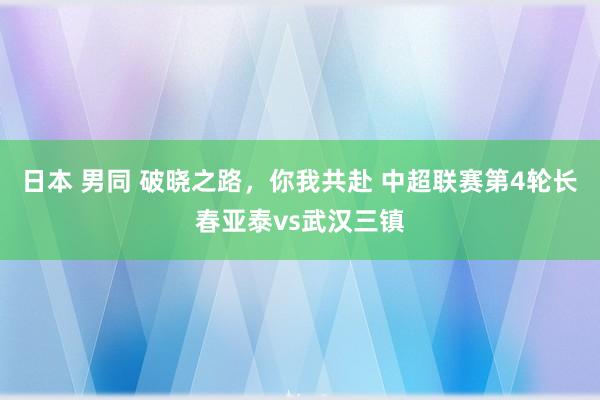 日本 男同 破晓之路，你我共赴 中超联赛第4轮长春亚泰vs武汉三镇